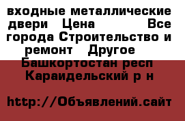  входные металлические двери › Цена ­ 5 360 - Все города Строительство и ремонт » Другое   . Башкортостан респ.,Караидельский р-н